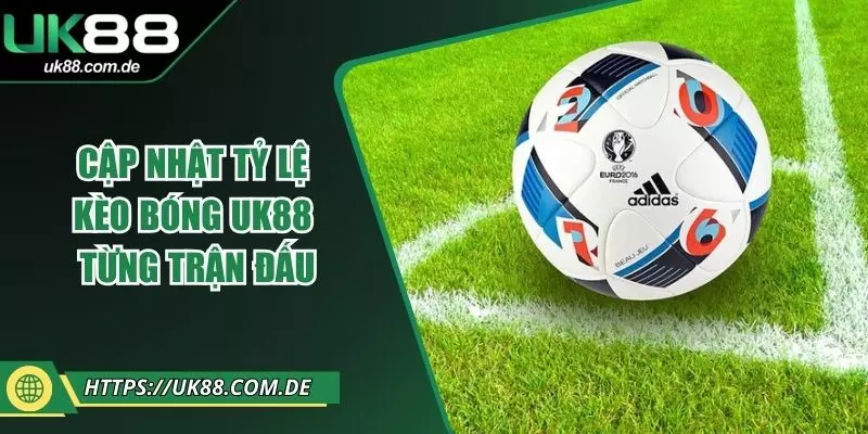 Cập Nhật Tỷ Lệ Kèo Bóng UK88 Từng Trận Đấu